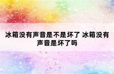 冰箱没有声音是不是坏了 冰箱没有声音是坏了吗